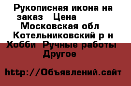 Рукописная икона на заказ › Цена ­ 5 000 - Московская обл., Котельниковский р-н Хобби. Ручные работы » Другое   